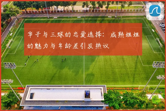 华子与三球的恋爱选择：成熟姐姐的魅力与年龄差引发热议