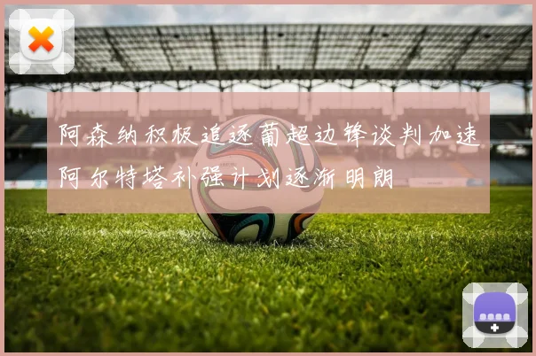 阿森纳积极追逐葡超边锋谈判加速阿尔特塔补强计划逐渐明朗