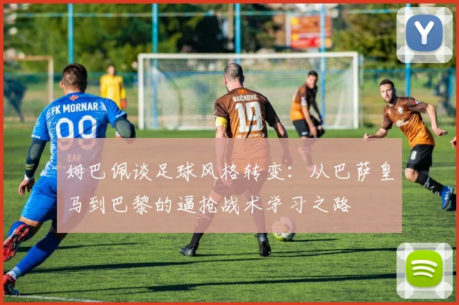 姆巴佩谈足球风格转变：从巴萨皇马到巴黎的逼抢战术学习之路