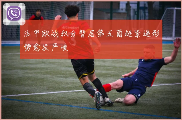 法甲欧战积分暂居第五葡超紧逼形势愈发严峻