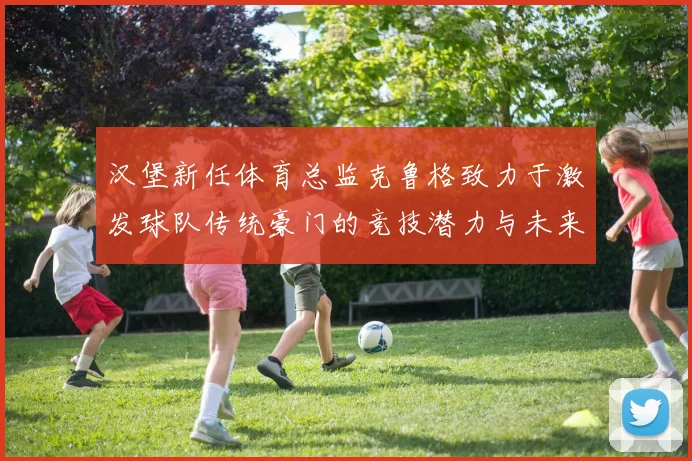 汉堡新任体育总监克鲁格致力于激发球队传统豪门的竞技潜力与未来发展