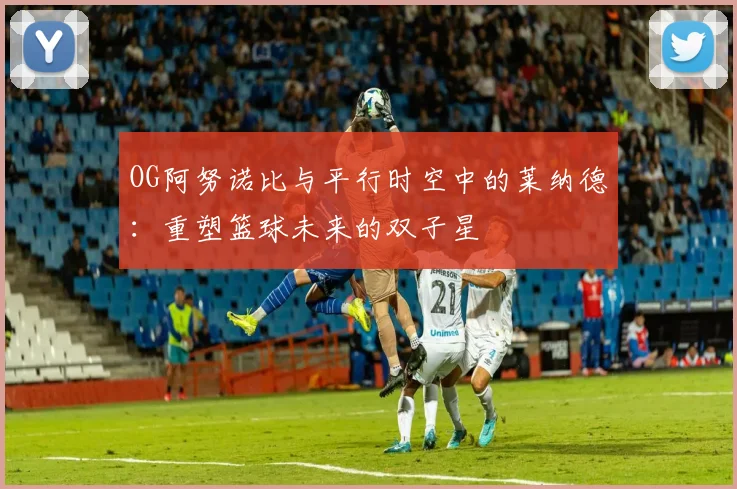 OG阿努诺比与平行时空中的莱纳德：重塑篮球未来的双子星