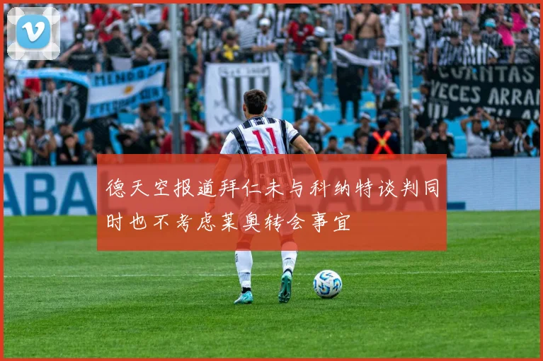 德天空报道拜仁未与科纳特谈判同时也不考虑莱奥转会事宜