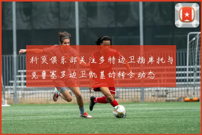 科莫俱乐部关注多特边卫扬库托与克鲁塞罗边卫凯基的转会动态