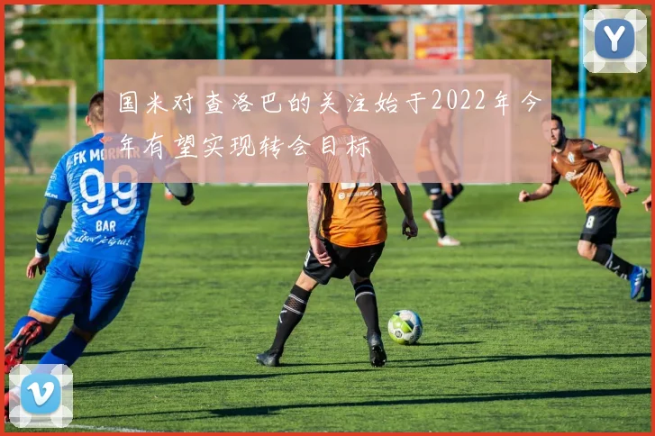 国米对查洛巴的关注始于2022年今年有望实现转会目标
