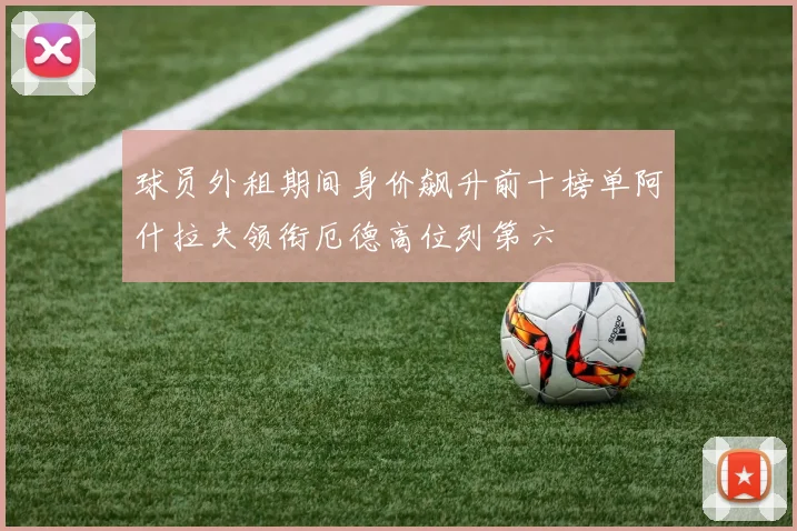 球员外租期间身价飙升前十榜单阿什拉夫领衔厄德高位列第六