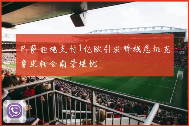 巴萨拒绝支付1亿欧引发锋线危机克鲁皮转会前景堪忧