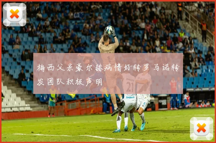 梅西父亲豪尔赫病情好转罗马诺转发团队积极声明