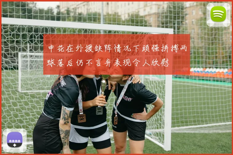 申花在外援缺阵情况下顽强拼搏两球落后仍不言弃表现令人欣慰