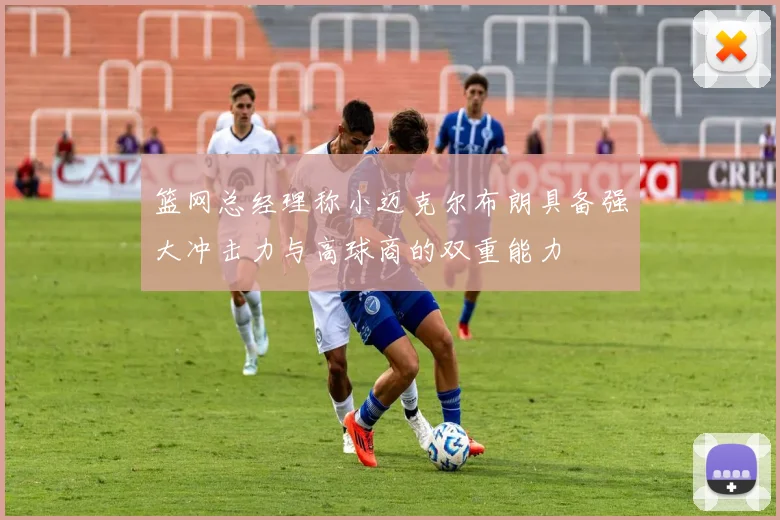 篮网总经理称小迈克尔布朗具备强大冲击力与高球商的双重能力