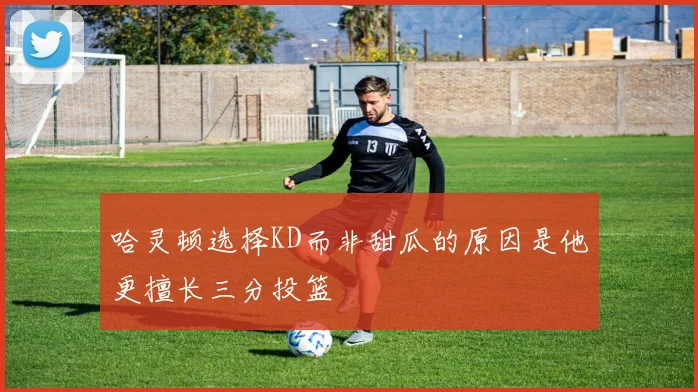 哈灵顿选择KD而非甜瓜的原因是他更擅长三分投篮