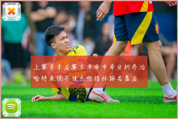 上赛季季后赛末节命中率分析乔治哈特表现不佳杰伦格林排名靠后