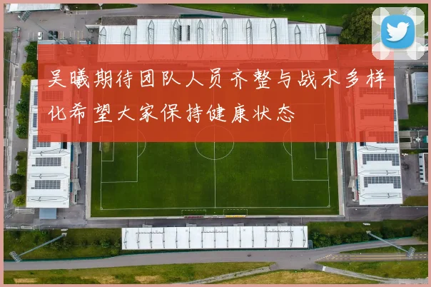 吴曦期待团队人员齐整与战术多样化希望大家保持健康状态