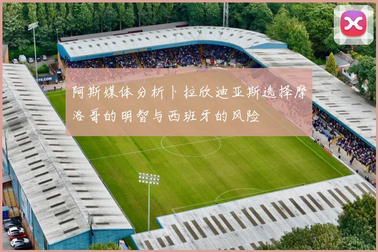 阿斯媒体分析卜拉欣迪亚斯选择摩洛哥的明智与西班牙的风险
