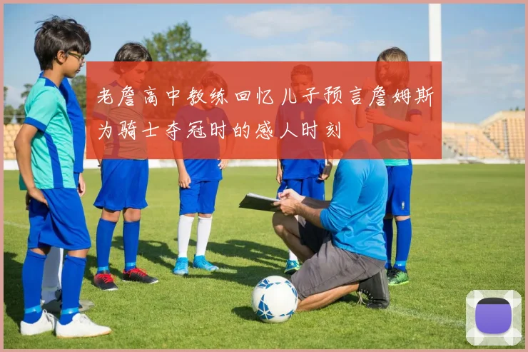 老詹高中教练回忆儿子预言詹姆斯为骑士夺冠时的感人时刻