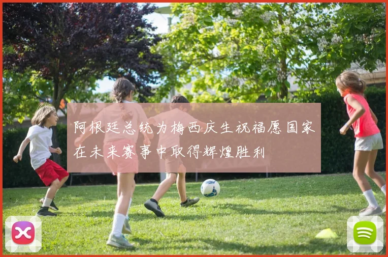阿根廷总统为梅西庆生祝福愿国家在未来赛事中取得辉煌胜利