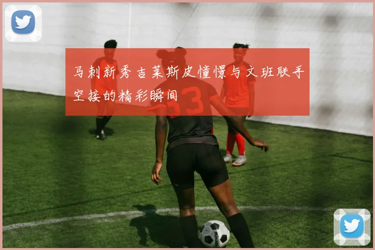 马刺新秀吉莱斯皮憧憬与文班联手空接的精彩瞬间