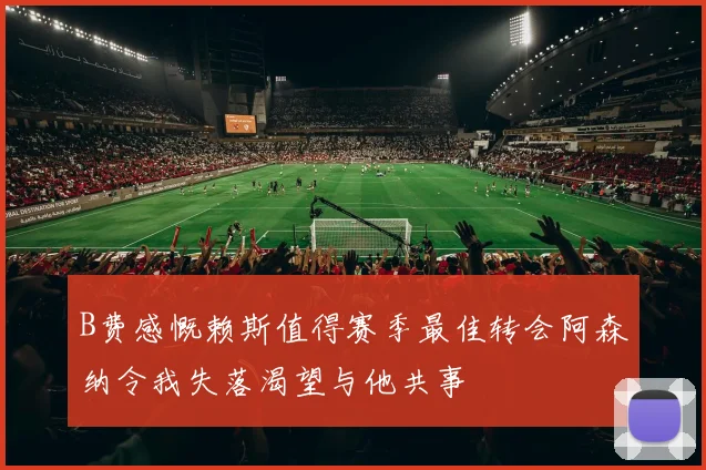 B费感慨赖斯值得赛季最佳转会阿森纳令我失落渴望与他共事