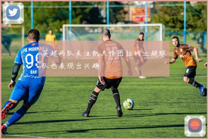英超两队关注凯夫伦图拉姆土超球队也表现出兴趣