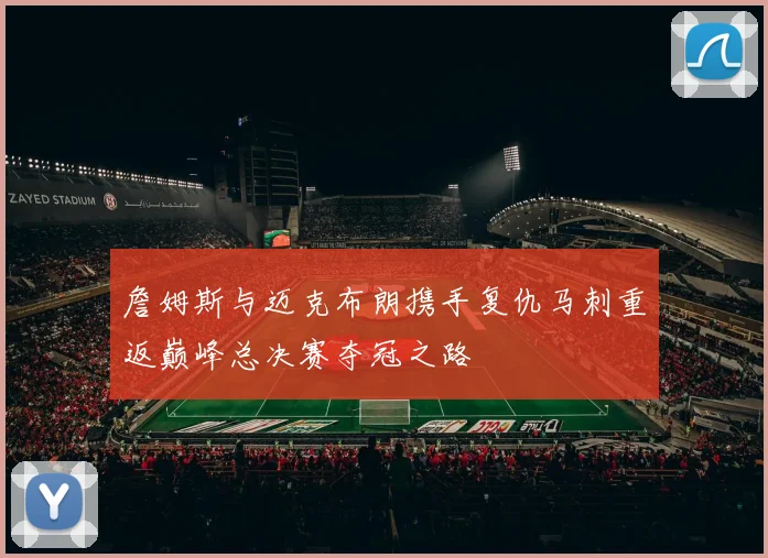 詹姆斯与迈克布朗携手复仇马刺重返巅峰总决赛夺冠之路