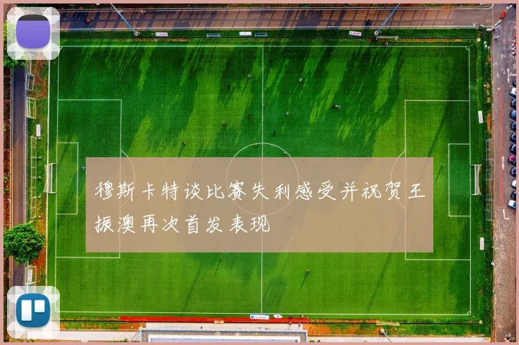 穆斯卡特谈比赛失利感受并祝贺王振澳再次首发表现