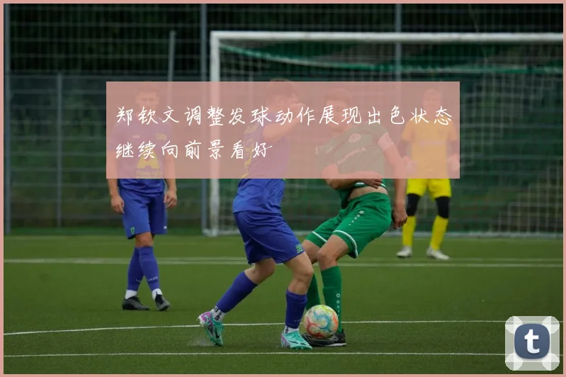 郑钦文调整发球动作展现出色状态继续向前景看好