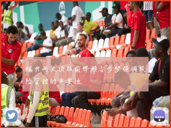 瑞典两大顶级前锋濑古步梦强调风险管控的重要性