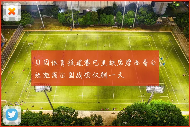 贝因体育报道赛巴里缺席摩洛哥合练距离法国战役仅剩一天