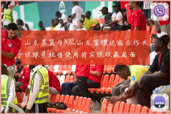 山东男篮与NBL山东蜜獾达成合作共识球员租借使用将实现双赢局面