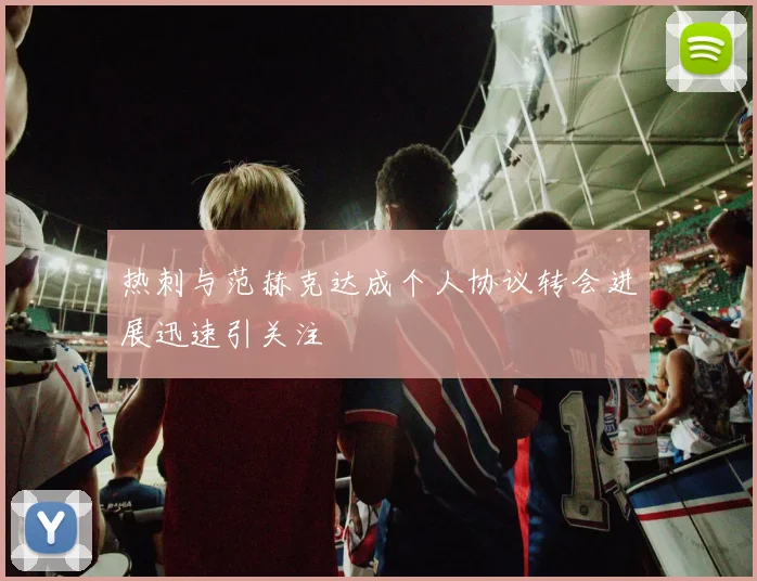 热刺与范赫克达成个人协议转会进展迅速引关注